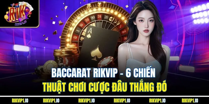 Baccarat RikVip - 6 Chiến Thuật Chơi Cược Đâu Thắng Đó