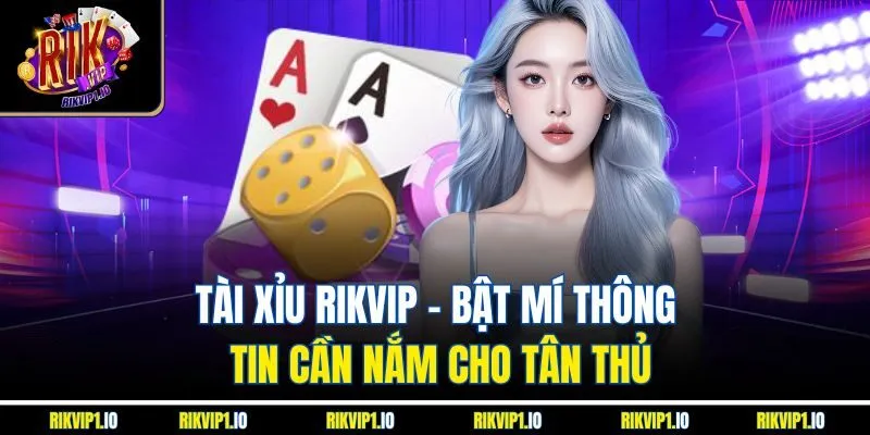 Tài Xỉu RikVip - Bật Mí Thông Tin Cần Nắm Cho Tân Thủ