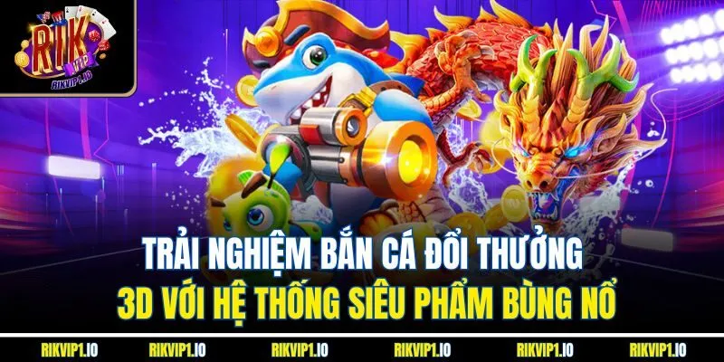 Trải nghiệm bắn cá đổi thưởng 3D với hệ thống siêu phẩm bùng nổ