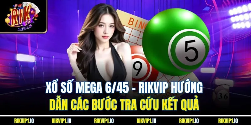 Xổ Số Mega 6/45 - RikVip Hướng Dẫn Các Bước Tra Cứu Kết Quả